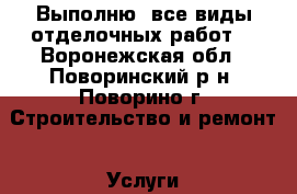 Выполню  все виды отделочных работ. - Воронежская обл., Поворинский р-н, Поворино г. Строительство и ремонт » Услуги   . Воронежская обл.